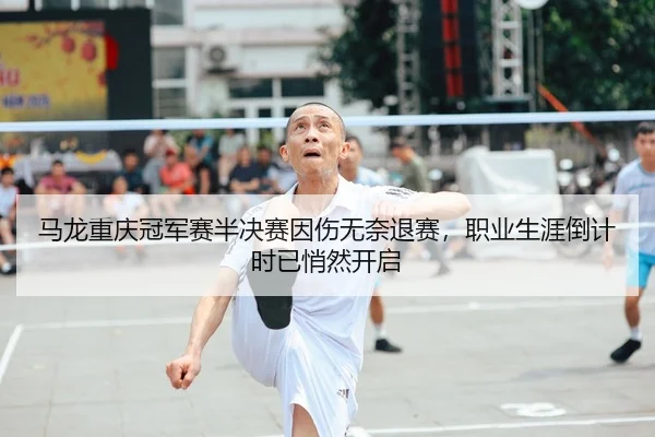马龙重庆冠军赛半决赛因伤无奈退赛，职业生涯倒计时已悄然开启