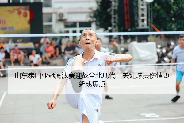 山东泰山亚冠淘汰赛迎战全北现代，关键球员伤情更新成焦点