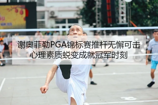 谢奥菲勒PGA锦标赛推杆无懈可击 心理素质蜕变成就冠军时刻