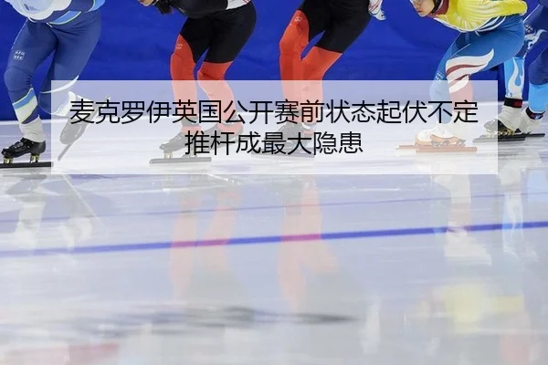 麦克罗伊英国公开赛前状态起伏不定 推杆成最大隐患