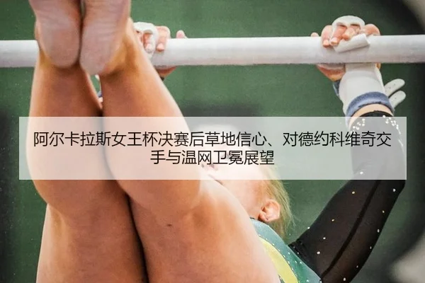 阿尔卡拉斯女王杯决赛后草地信心、对德约科维奇交手与温网卫冕展望