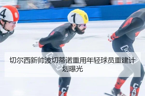 切尔西新帅波切蒂诺重用年轻球员重建计划曝光