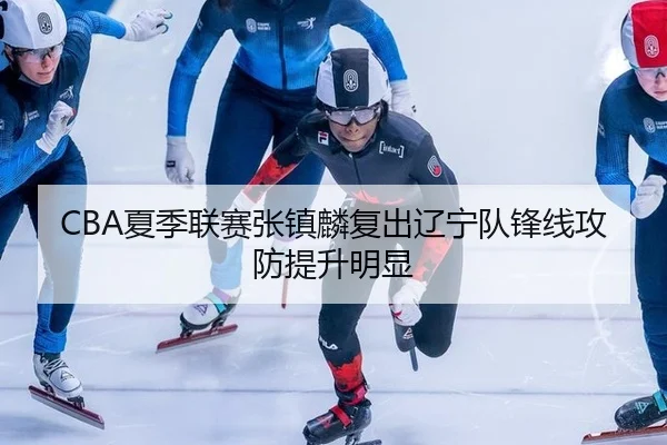CBA夏季联赛张镇麟复出辽宁队锋线攻防提升明显